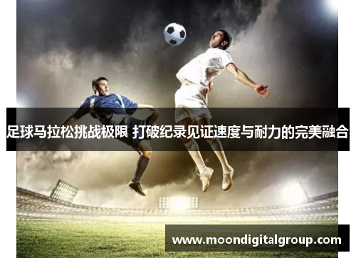 足球马拉松挑战极限 打破纪录见证速度与耐力的完美融合