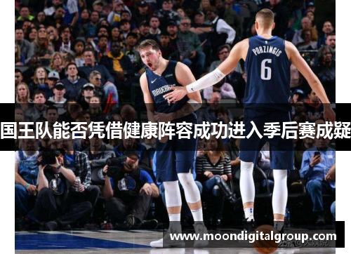 国王队能否凭借健康阵容成功进入季后赛成疑
