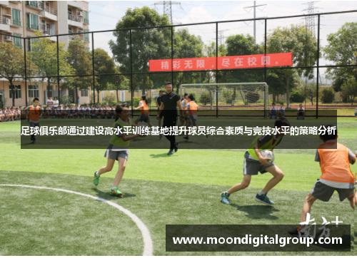 足球俱乐部通过建设高水平训练基地提升球员综合素质与竞技水平的策略分析