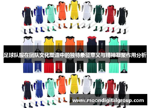 足球队服在团队文化塑造中的独特象征意义与精神凝聚作用分析