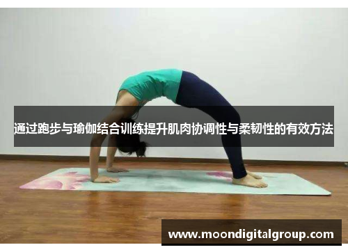 通过跑步与瑜伽结合训练提升肌肉协调性与柔韧性的有效方法